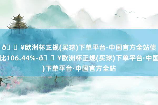 🔥欧洲杯正规(买球)下单平台·中国官方全站债券占净值比106.44%-🔥欧洲杯正规(买球)下单平台·中国官方全站