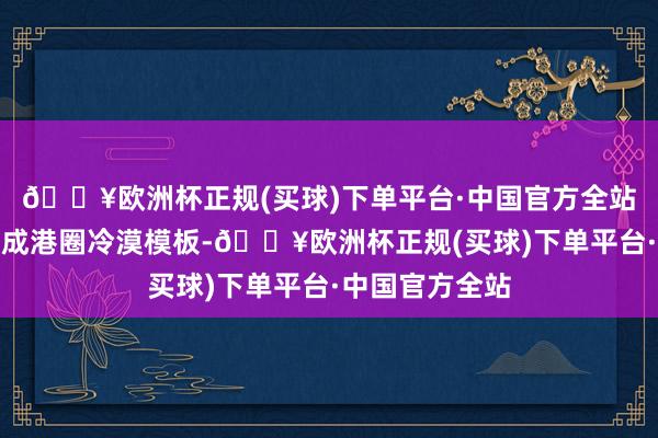 🔥欧洲杯正规(买球)下单平台·中国官方全站连爱情王人活成港圈冷漠模板-🔥欧洲杯正规(买球)下单平台·中国官方全站