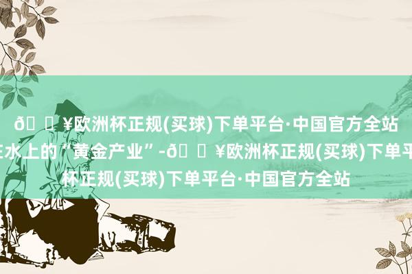 🔥欧洲杯正规(买球)下单平台·中国官方全站邮轮经济是飘浮在水上的“黄金产业”-🔥欧洲杯正规(买球)下单平台·中国官方全站