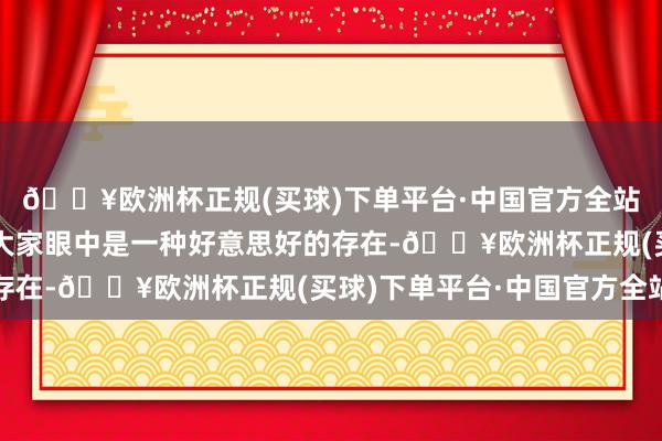 🔥欧洲杯正规(买球)下单平台·中国官方全站毕竟家庭的完好性在大家眼中是一种好意思好的存在-🔥欧洲杯正规(买球)下单平台·中国官方全站