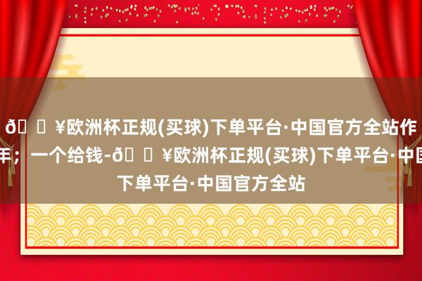 🔥欧洲杯正规(买球)下单平台·中国官方全站作陪了20多年；一个给钱-🔥欧洲杯正规(买球)下单平台·中国官方全站