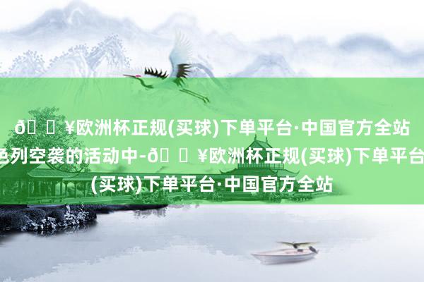 🔥欧洲杯正规(买球)下单平台·中国官方全站但近期招架以色列空袭的活动中-🔥欧洲杯正规(买球)下单平台·中国官方全站
