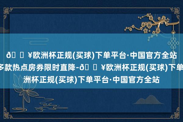 🔥欧洲杯正规(买球)下单平台·中国官方全站丛林海旅游度假区多款热点房券限时直降-🔥欧洲杯正规(买球)下单平台·中国官方全站