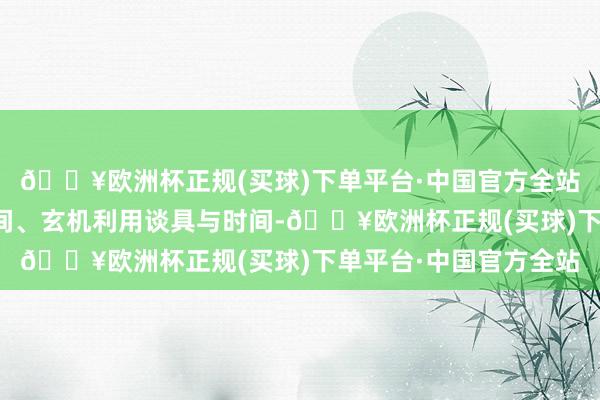 🔥欧洲杯正规(买球)下单平台·中国官方全站通过正经掌抓迁徙时间、玄机利用谈具与时间-🔥欧洲杯正规(买球)下单平台·中国官方全站