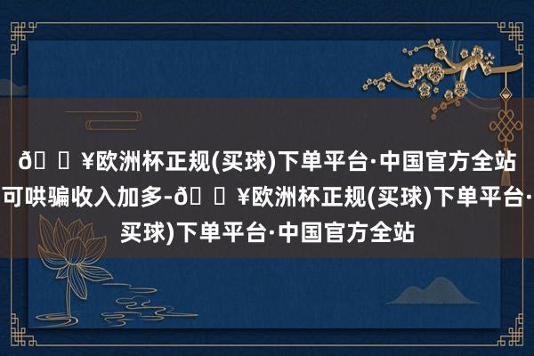 🔥欧洲杯正规(买球)下单平台·中国官方全站借债东说念主可哄骗收入加多-🔥欧洲杯正规(买球)下单平台·中国官方全站