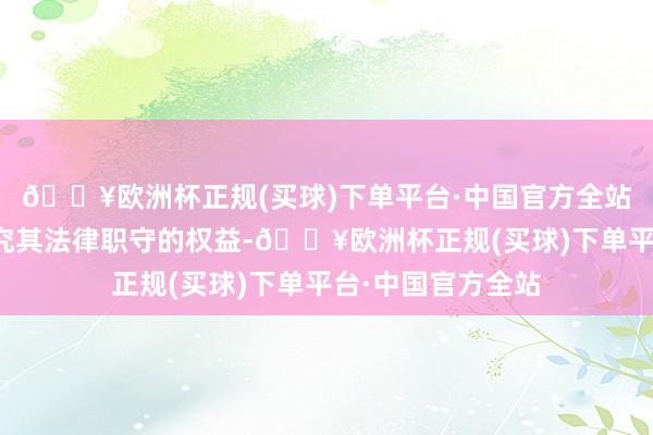 🔥欧洲杯正规(买球)下单平台·中国官方全站公司保留照章根究其法律职守的权益-🔥欧洲杯正规(买球)下单平台·中国官方全站