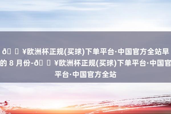 🔥欧洲杯正规(买球)下单平台·中国官方全站早在本年的 8 月份-🔥欧洲杯正规(买球)下单平台·中国官方全站