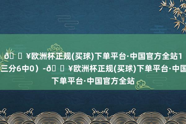 🔥欧洲杯正规(买球)下单平台·中国官方全站10投1中（三分6中0）-🔥欧洲杯正规(买球)下单平台·中国官方全站