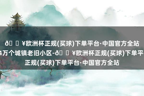 🔥欧洲杯正规(买球)下单平台·中国官方全站宇宙开工调动近4万个城镇老旧小区-🔥欧洲杯正规(买球)下单平台·中国官方全站