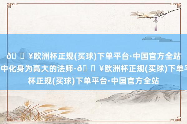 🔥欧洲杯正规(买球)下单平台·中国官方全站让玩家在臆造天下中化身为高大的法师-🔥欧洲杯正规(买球)下单平台·中国官方全站