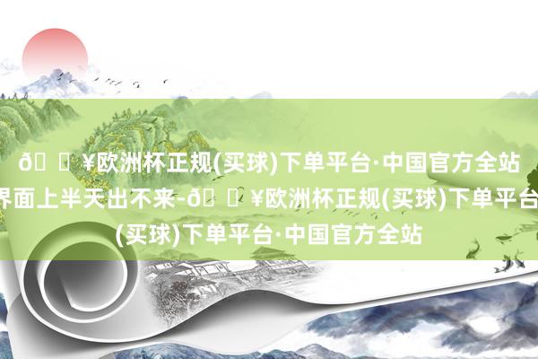 🔥欧洲杯正规(买球)下单平台·中国官方全站好像卡在游戏界面上半天出不来-🔥欧洲杯正规(买球)下单平台·中国官方全站