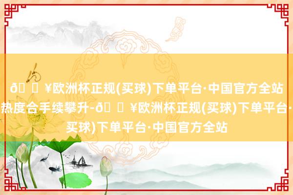 🔥欧洲杯正规(买球)下单平台·中国官方全站我区文旅阛阓热度合手续攀升-🔥欧洲杯正规(买球)下单平台·中国官方全站