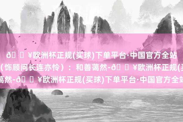 🔥欧洲杯正规(买球)下单平台·中国官方全站个个大有来头杨童舒（饰顾问长连亦怜）：和善蔼然-🔥欧洲杯正规(买球)下单平台·中国官方全站