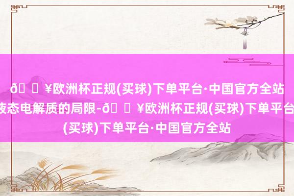 🔥欧洲杯正规(买球)下单平台·中国官方全站在于冲破传统液态电解质的局限-🔥欧洲杯正规(买球)下单平台·中国官方全站