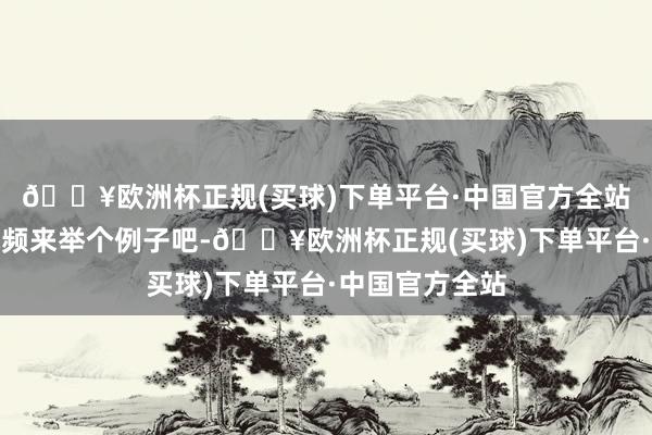 🔥欧洲杯正规(买球)下单平台·中国官方全站就拿咱们的视频来举个例子吧-🔥欧洲杯正规(买球)下单平台·中国官方全站