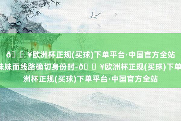 🔥欧洲杯正规(买球)下单平台·中国官方全站尤其是当她为保护妹妹而线路确切身份时-🔥欧洲杯正规(买球)下单平台·中国官方全站