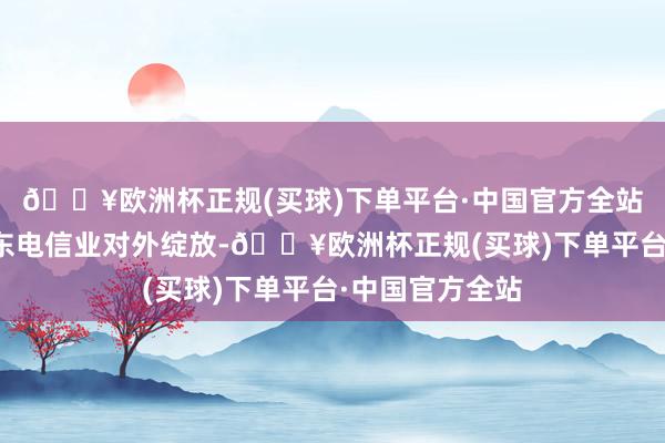 🔥欧洲杯正规(买球)下单平台·中国官方全站工信部稳步股东电信业对外绽放-🔥欧洲杯正规(买球)下单平台·中国官方全站