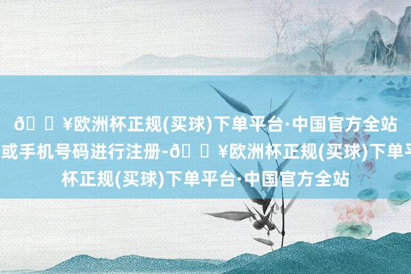 🔥欧洲杯正规(买球)下单平台·中国官方全站淡薄使用官方邮箱或手机号码进行注册-🔥欧洲杯正规(买球)下单平台·中国官方全站