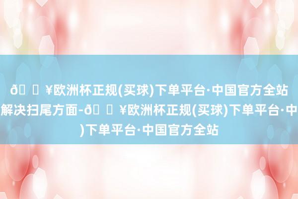 🔥欧洲杯正规(买球)下单平台·中国官方全站在提高企业解决扫尾方面-🔥欧洲杯正规(买球)下单平台·中国官方全站