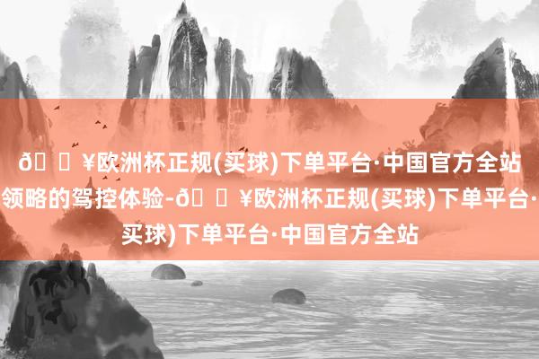 🔥欧洲杯正规(买球)下单平台·中国官方全站提供颠覆纯电领略的驾控体验-🔥欧洲杯正规(买球)下单平台·中国官方全站