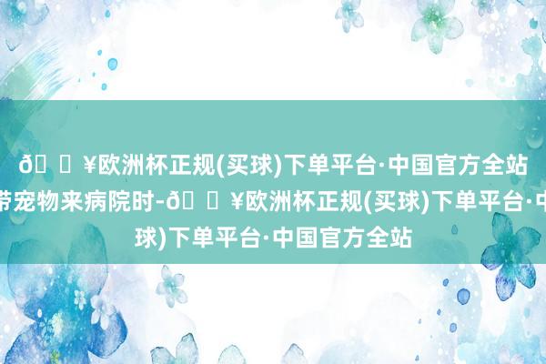 🔥欧洲杯正规(买球)下单平台·中国官方全站等攒够钱再带宠物来病院时-🔥欧洲杯正规(买球)下单平台·中国官方全站
