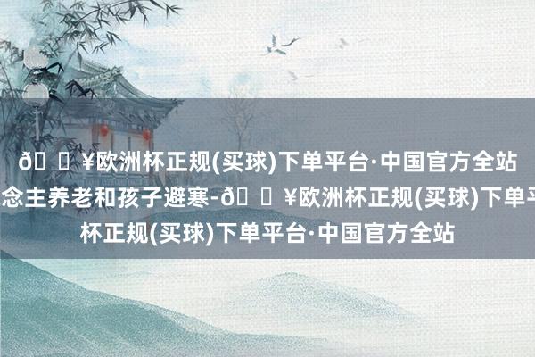 🔥欧洲杯正规(买球)下单平台·中国官方全站冬天很合适老东说念主养老和孩子避寒-🔥欧洲杯正规(买球)下单平台·中国官方全站